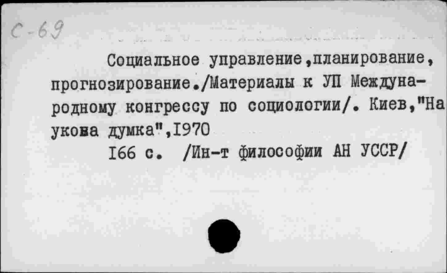 ﻿С 6$	. .	....,..;
Социальное управление »планирование, прогнозирование./Материалы к УП Международному конгрессу по социологии/. Киев,"На укова думка",1970
166 с. /Ин-т философии АН УССР/